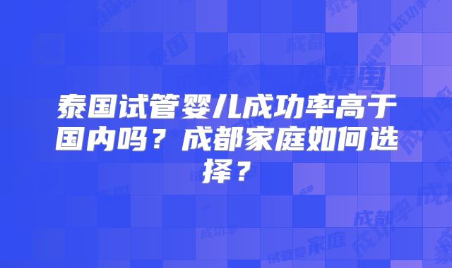 泰国试管婴儿成功率高于国内吗？成都家庭如何选择？