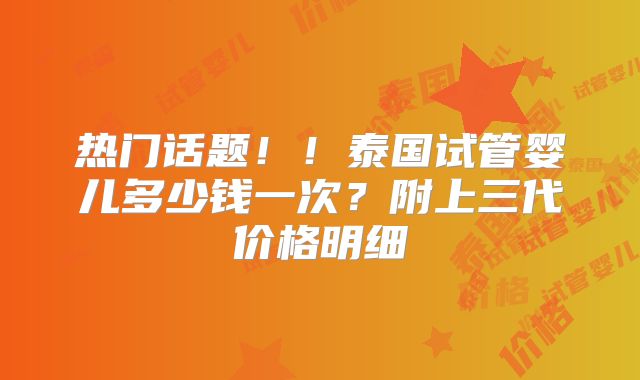 热门话题!!泰国试管婴儿多少钱一次?附上三代价格明细