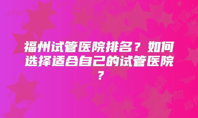 福州试管医院排名?如何选择适合自己的试管医院?