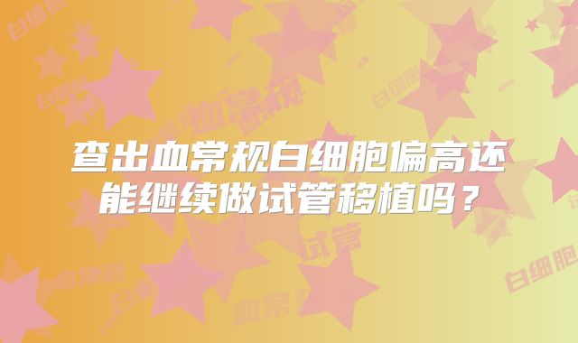 查出血常规白细胞偏高还能继续做试管移植吗?