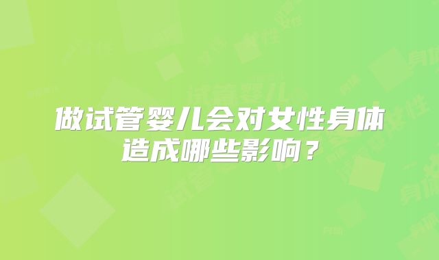 做试管婴儿会对女性身体造成哪些影响？