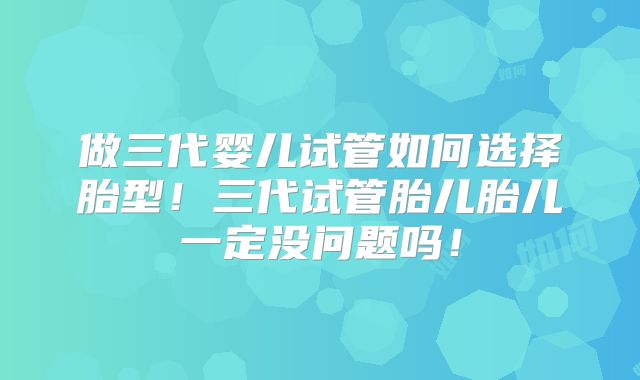 做三代婴儿试管如何选择胎型!三代试管胎儿胎儿一定没问题吗!