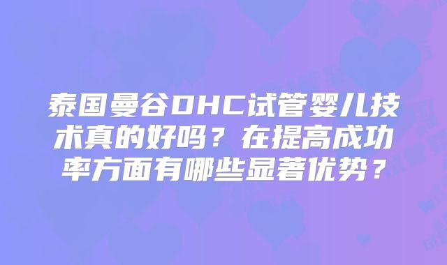 泰国曼谷DHC试管婴儿技术真的好吗？在提高成功率方面有哪些显著优势？