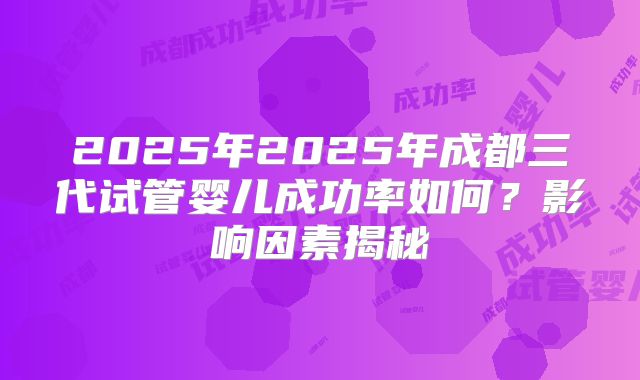 2025年2025年成都三代试管婴儿成功率如何？影响因素揭秘
