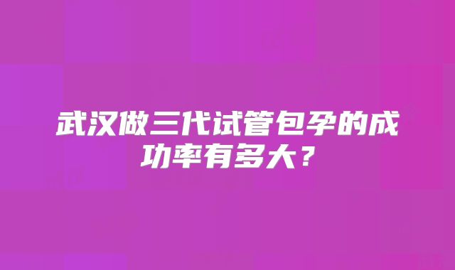 武汉做三代试管包孕的成功率有多大?