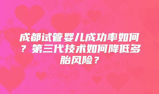 成都试管婴儿成功率如何?第三代技术如何降低多胎风险?