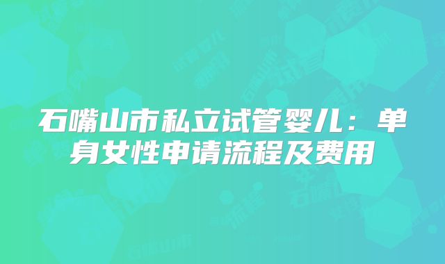石嘴山市私立试管婴儿:单身女性申请流程及费用