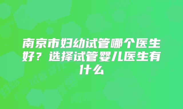 南京市妇幼试管哪个医生好?选择试管婴儿医生有什么