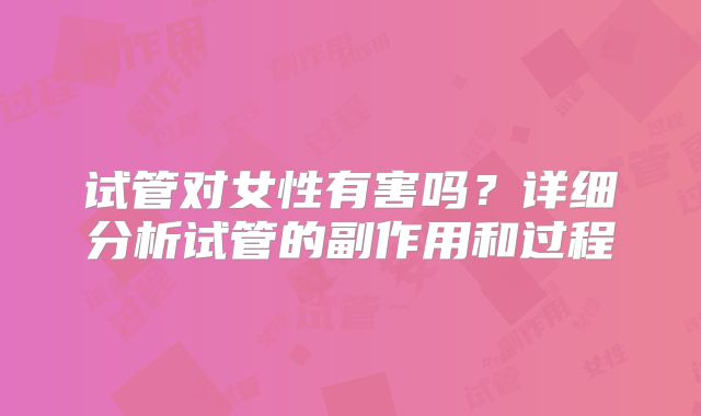 试管对女性有害吗?详细分析试管的副作用和过程