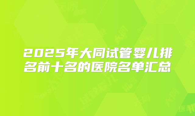 2025年大同试管婴儿排名前十名的医院名单汇总