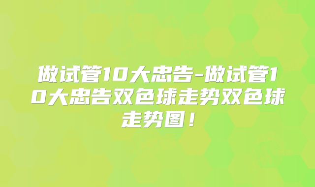 做试管10大忠告-做试管10大忠告双色球走势双色球走势图!