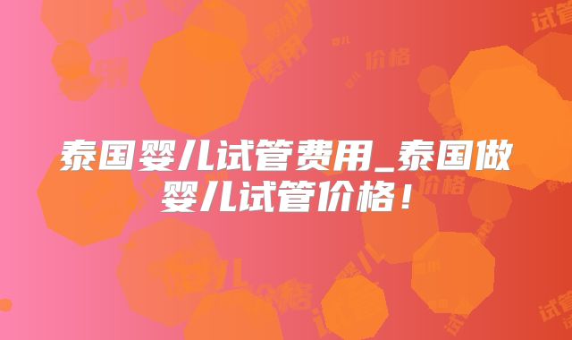 泰国婴儿试管费用_泰国做婴儿试管价格！