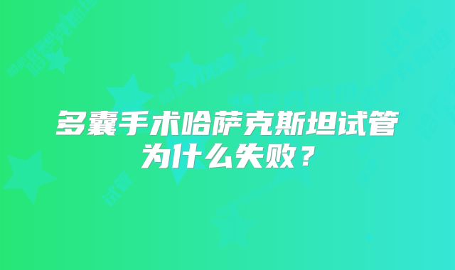 多囊手术哈萨克斯坦试管为什么失败?