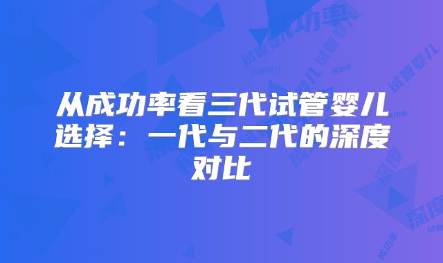 从成功率看三代试管婴儿选择:一代与二代的深度对比