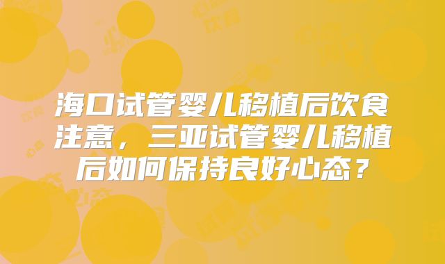 海口试管婴儿移植后饮食注意，三亚试管婴儿移植后如何保持良好心态？