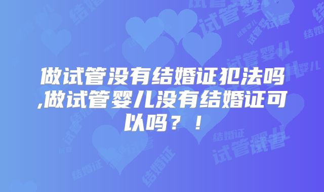 做试管没有结婚证犯法吗,做试管婴儿没有结婚证可以吗？！