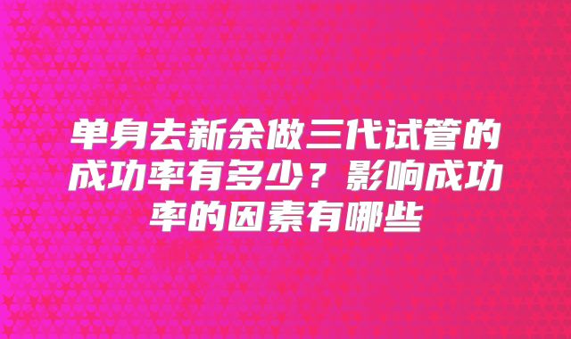 单身去新余做三代试管的成功率有多少?影响成功率的因素有哪些