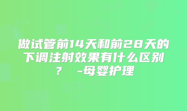 做试管前14天和前28天的下调注射效果有什么区别？ -母婴护理