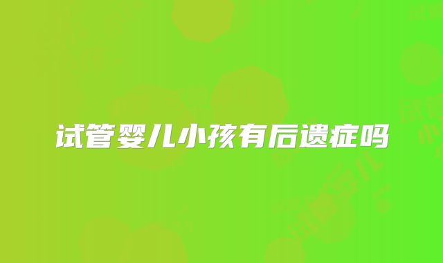 试管婴儿小孩有后遗症吗