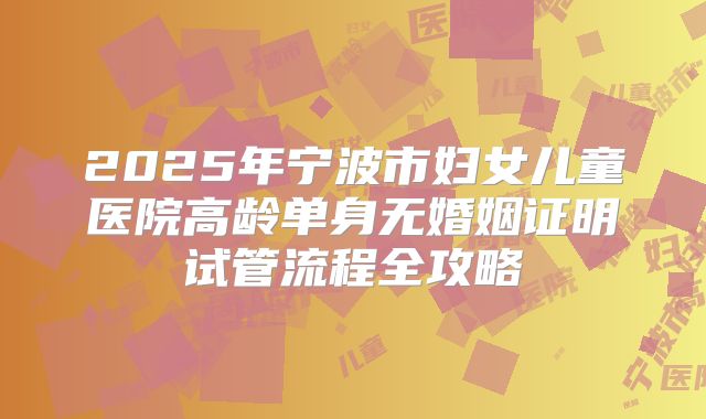 2025年宁波市妇女儿童医院高龄单身无婚姻证明试管流程全攻略