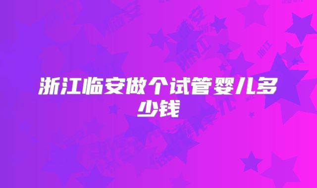 浙江临安做个试管婴儿多少钱