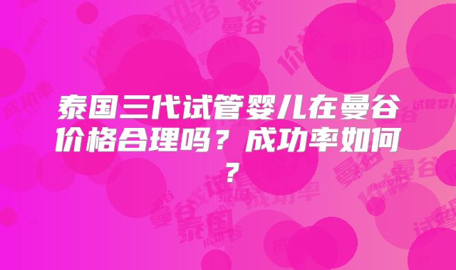 泰国三代试管婴儿在曼谷价格合理吗?成功率如何?