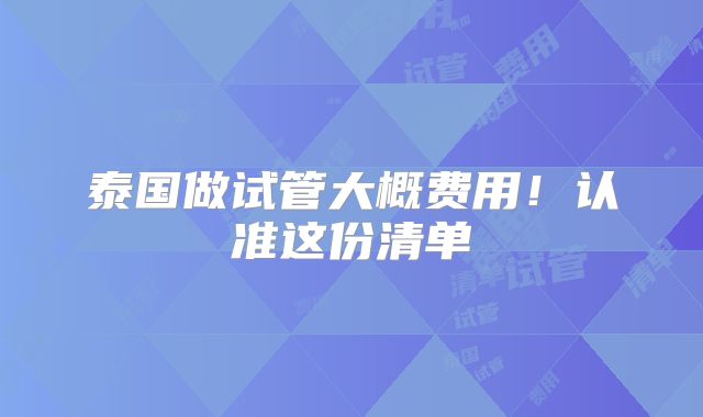 泰国做试管大概费用!认准这份清单