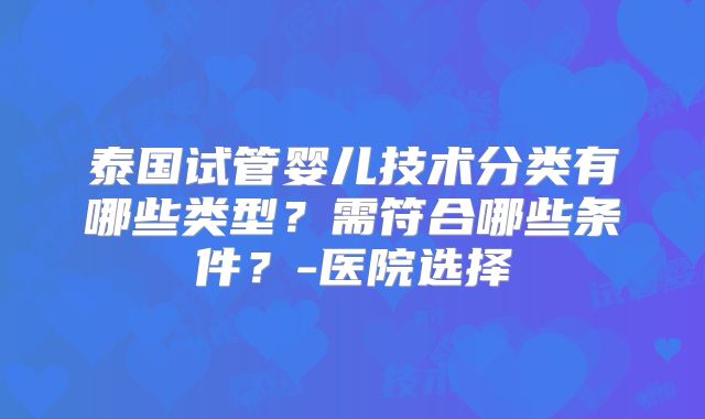 泰国试管婴儿技术分类有哪些类型?需符合哪些条件?-医院选择