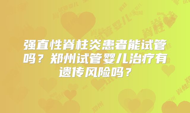 强直性脊柱炎患者能试管吗?郑州试管婴儿治疗有遗传风险吗?