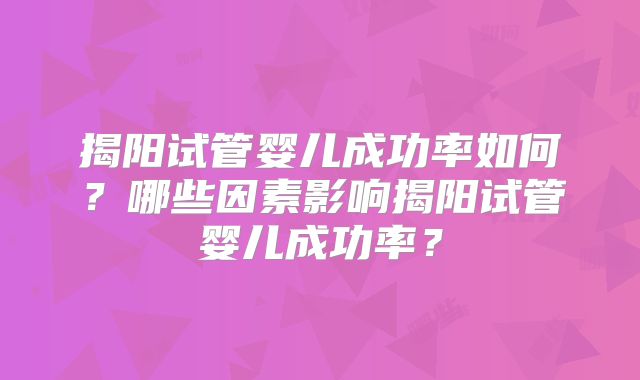 揭阳试管婴儿成功率如何?哪些因素影响揭阳试管婴儿成功率?