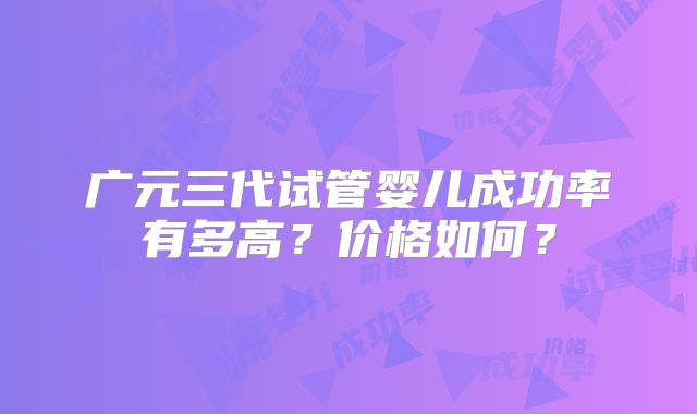 广元三代试管婴儿成功率有多高?价格如何?