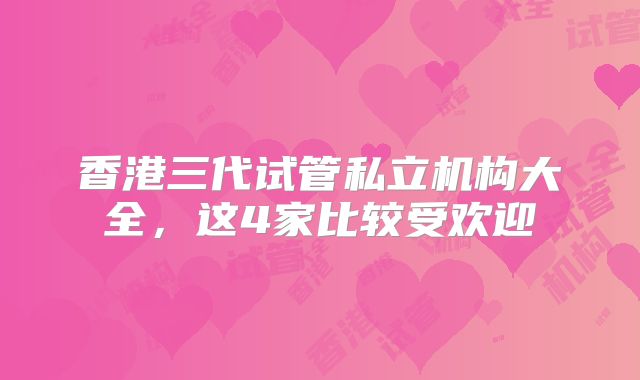 香港三代试管私立机构大全,这4家比较受欢迎