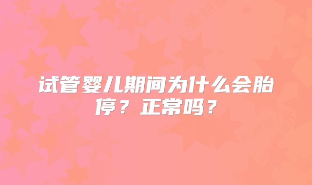 试管婴儿期间为什么会胎停？正常吗？
