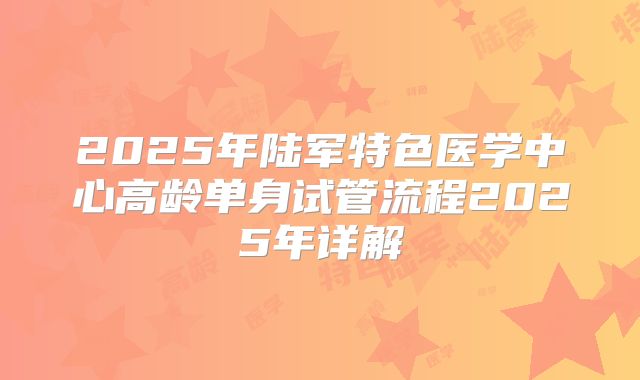2025年陆军特色医学中心高龄单身试管流程2025年详解