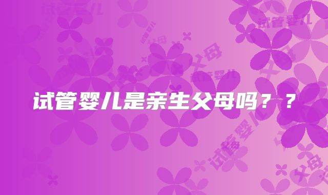 试管婴儿是亲生父母吗？？