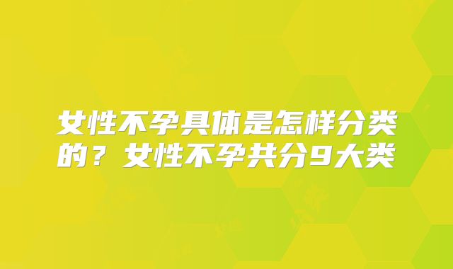 女性不孕具体是怎样分类的？女性不孕共分9大类