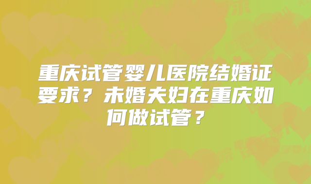 重庆试管婴儿医院结婚证要求？未婚夫妇在重庆如何做试管？