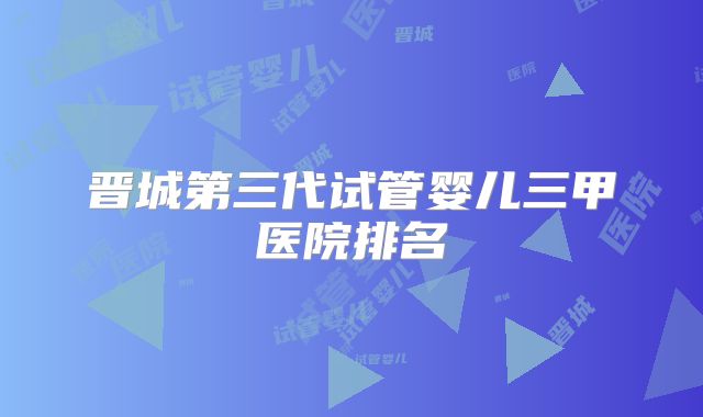 晋城第三代试管婴儿三甲医院排名