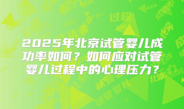 2025年北京试管婴儿成功率如何？如何应对试管婴儿过程中的心理压力？