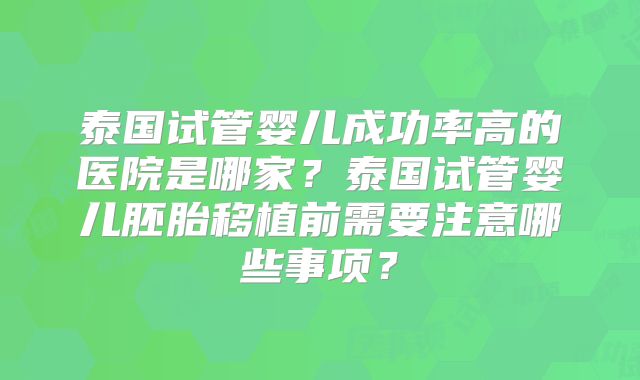 泰国试管婴儿成功率高的医院是哪家？泰国试管婴儿胚胎移植前需要注意哪些事项？