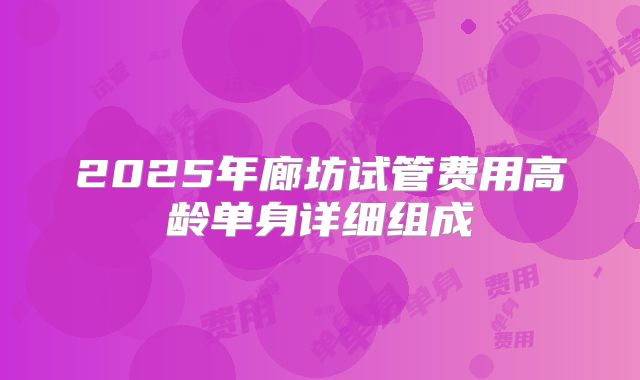 2025年廊坊试管费用高龄单身详细组成