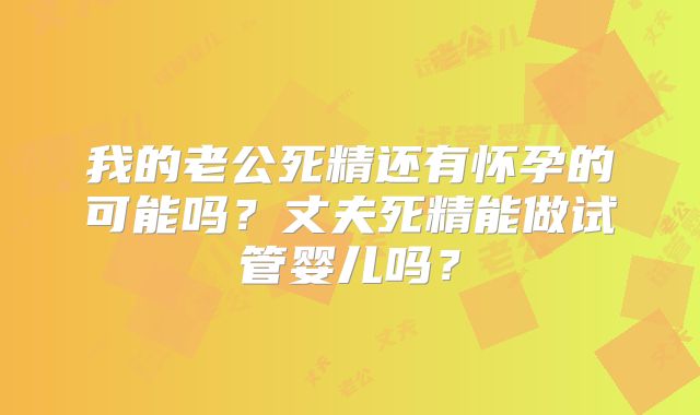 我的老公死精还有怀孕的可能吗?丈夫死精能做试管婴儿吗?