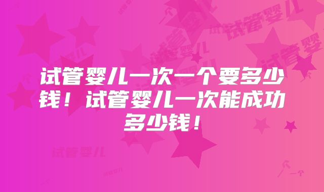 试管婴儿一次一个要多少钱!试管婴儿一次能成功多少钱!