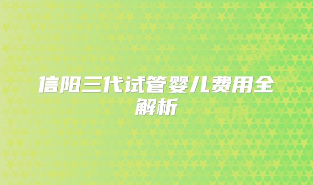 信阳三代试管婴儿费用全解析