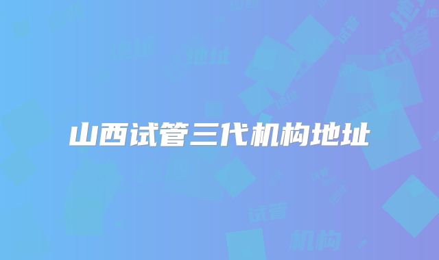 山西试管三代机构地址