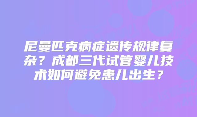 尼曼匹克病症遗传规律复杂?成都三代试管婴儿技术如何避免患儿出生?