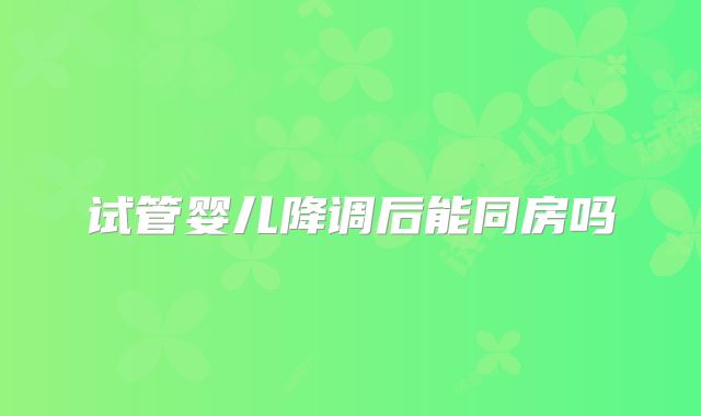 试管婴儿降调后能同房吗
