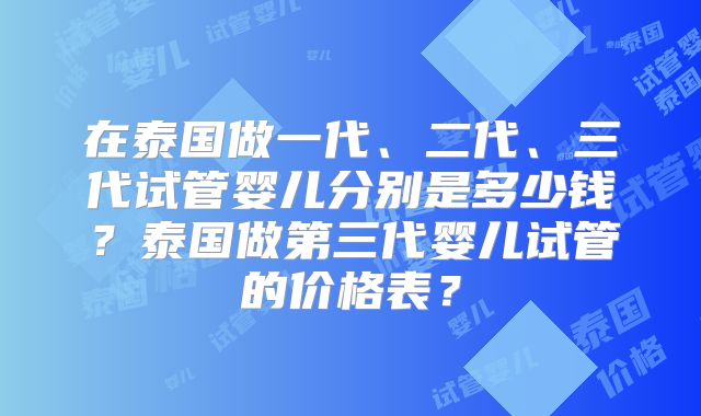 在泰国做一代、二代、三代试管婴儿分别是多少钱？泰国做第三代婴儿试管的价格表？
