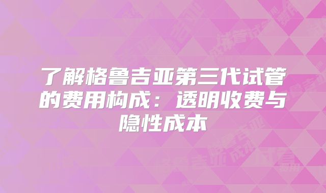 了解格鲁吉亚第三代试管的费用构成:透明收费与隐性成本