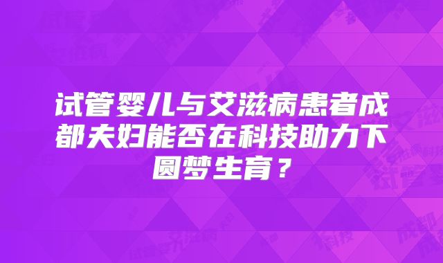试管婴儿与艾滋病患者成都夫妇能否在科技助力下圆梦生育？